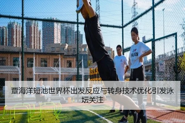覃海洋短池世界杯出发反应与转身技术优化引发泳坛关注
