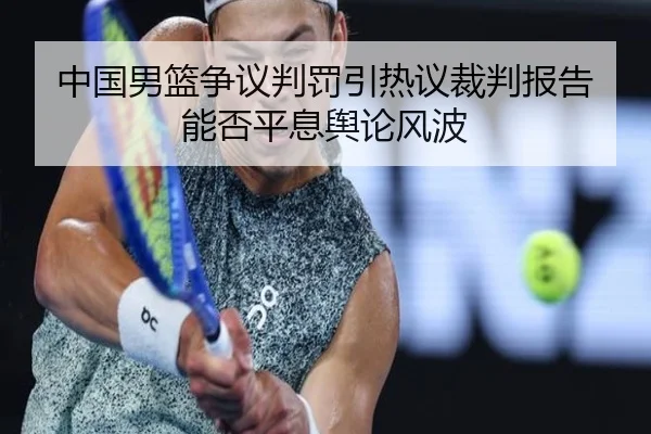 中国男篮争议判罚引热议裁判报告能否平息舆论风波